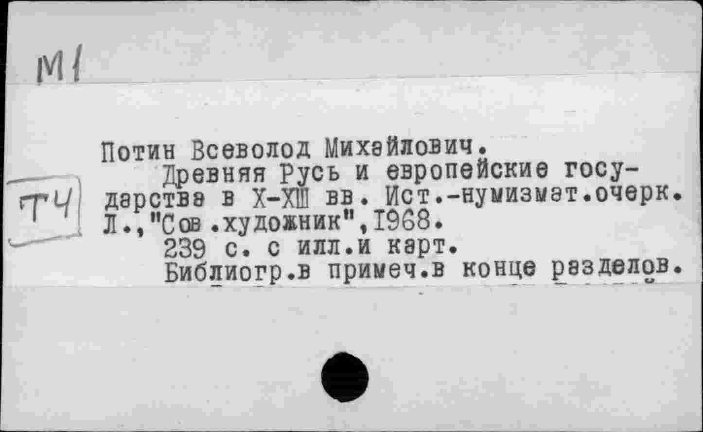 ﻿<ТЧ
Потин Всеволод Михайлович.
Древняя Русь и европейские государства в Х-ХШ вв. Ист.-нумизмат.очерк. Л.,"Сов .художник", 1968.
239 с. с илл.и карт.
Библиогр.в примеч.в конце разделов.